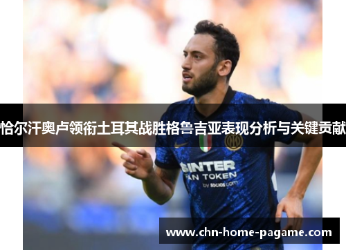 恰尔汗奥卢领衔土耳其战胜格鲁吉亚表现分析与关键贡献 恰尔汗奥卢领衔土耳其战胜格鲁吉亚表现分析与关键贡献