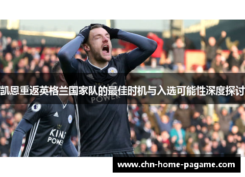 凯恩重返英格兰国家队的最佳时机与入选可能性深度探讨 凯恩重返英格兰国家队的最佳时机与入选可能性深度探讨