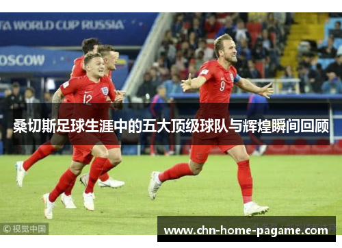 桑切斯足球生涯中的五大顶级球队与辉煌瞬间回顾