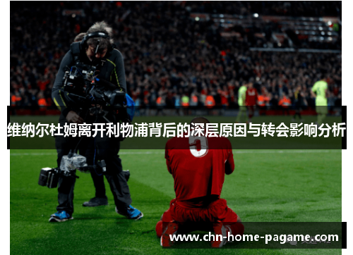 维纳尔杜姆离开利物浦背后的深层原因与转会影响分析