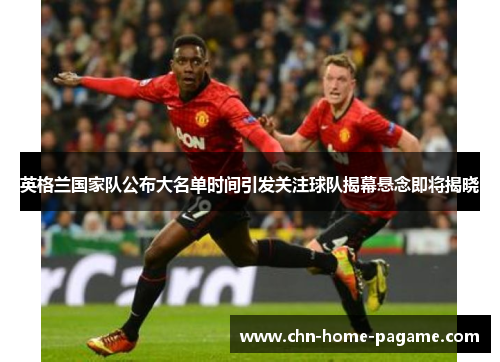 英格兰国家队公布大名单时间引发关注球队揭幕悬念即将揭晓 英格兰国家队公布大名单时间引发关注球队揭幕悬念即将揭晓
