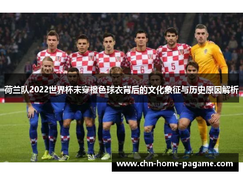 荷兰队2022世界杯未穿橙色球衣背后的文化象征与历史原因解析 荷兰队2022世界杯未穿橙色球衣背后的文化象征与历史原因解析