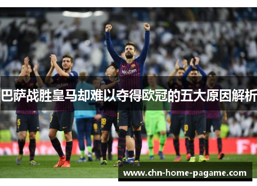 巴萨战胜皇马却难以夺得欧冠的五大原因解析