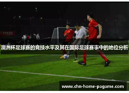澳洲杯足球赛的竞技水平及其在国际足球赛事中的地位分析 澳洲杯足球赛的竞技水平及其在国际足球赛事中的地位分析