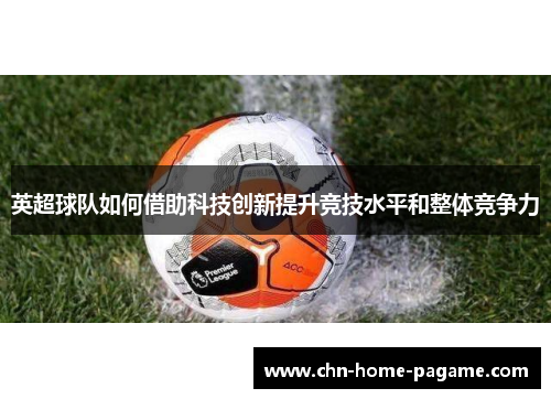 英超球队如何借助科技创新提升竞技水平和整体竞争力 英超球队如何借助科技创新提升竞技水平和整体竞争力