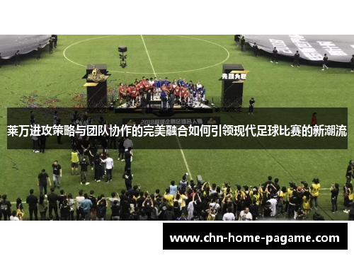 莱万进攻策略与团队协作的完美融合如何引领现代足球比赛的新潮流