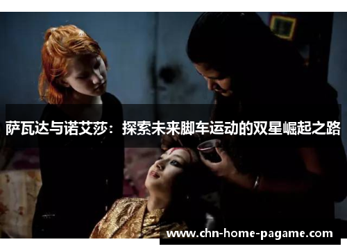 萨瓦达与诺艾莎:探索未来脚车运动的双星崛起之路 萨瓦达与诺艾莎:探索未来脚车运动的双星崛起之路