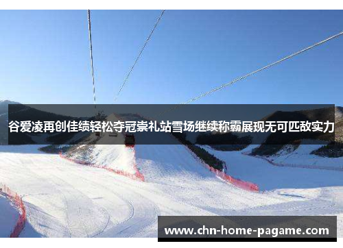 谷爱凌再创佳绩轻松夺冠崇礼站雪场继续称霸展现无可匹敌实力