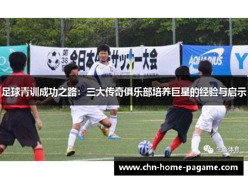 足球青训成功之路:三大传奇俱乐部培养巨星的经验与启示 足球青训成功之路:三大传奇俱乐部培养巨星的经验与启示