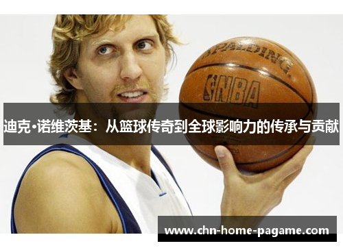 迪克·诺维茨基:从篮球传奇到全球影响力的传承与贡献 迪克·诺维茨基:从篮球传奇到全球影响力的传承与贡献