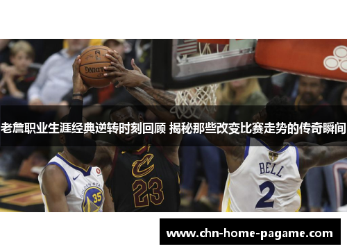 老詹职业生涯经典逆转时刻回顾 揭秘那些改变比赛走势的传奇瞬间 老詹职业生涯经典逆转时刻回顾 揭秘那些改变比赛走势的传奇瞬间