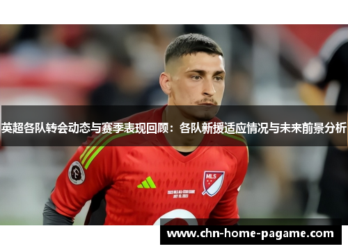英超各队转会动态与赛季表现回顾：各队新援适应情况与未来前景分析