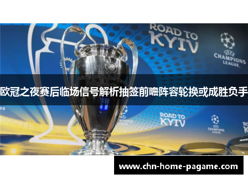 欧冠之夜赛后临场信号解析抽签前瞻阵容轮换或成胜负手