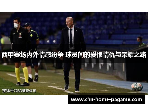 西甲赛场内外情感纷争 球员间的爱恨情仇与荣耀之路