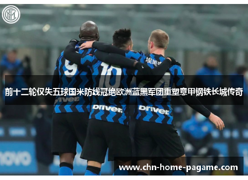 前十二轮仅失五球国米防线冠绝欧洲蓝黑军团重塑意甲钢铁长城传奇