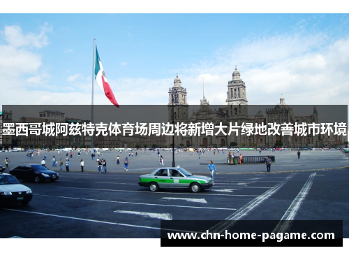 墨西哥城阿兹特克体育场周边将新增大片绿地改善城市环境