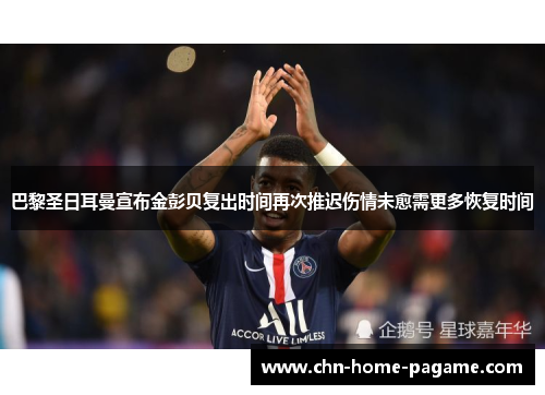 巴黎圣日耳曼宣布金彭贝复出时间再次推迟伤情未愈需更多恢复时间