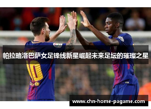 帕拉略洛巴萨女足锋线新星崛起未来足坛的璀璨之星 帕拉略洛巴萨女足锋线新星崛起未来足坛的璀璨之星