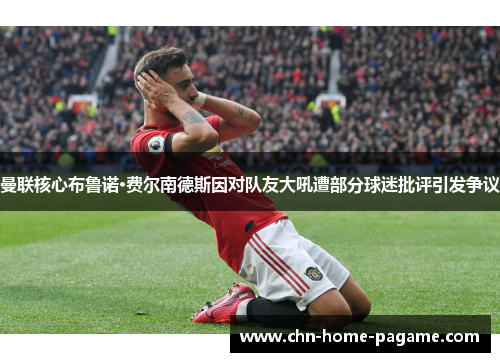 曼联核心布鲁诺·费尔南德斯因对队友大吼遭部分球迷批评引发争议 曼联核心布鲁诺·费尔南德斯因对队友大吼遭部分球迷批评引发争议