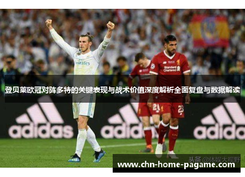 登贝莱欧冠对阵多特的关键表现与战术价值深度解析全面复盘与数据解读