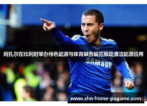阿扎尔在比利时举办绿色能源与体育融合展览推动清洁能源应用 阿扎尔在比利时举办绿色能源与体育融合展览推动清洁能源应用