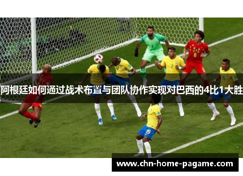 阿根廷如何通过战术布置与团队协作实现对巴西的4比1大胜 阿根廷如何通过战术布置与团队协作实现对巴西的4比1大胜